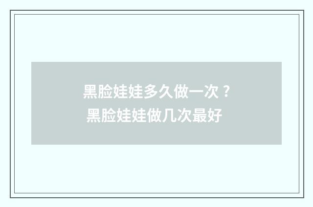 黑脸娃娃多久做一次 ? 黑脸娃娃做几次最好