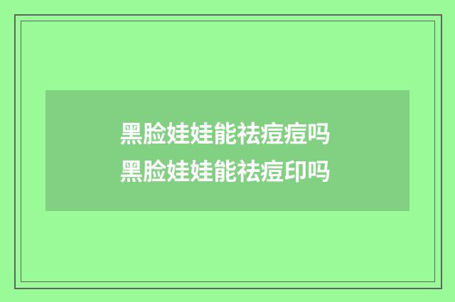 黑脸娃娃能祛痘痘吗 黑脸娃娃能祛痘印吗