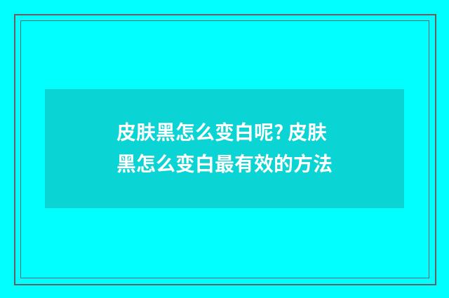 皮肤黑怎么变白呢? 皮肤黑怎么变白最有效的方法