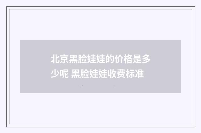北京黑脸娃娃的价格是多少呢 黑脸娃娃收费标准