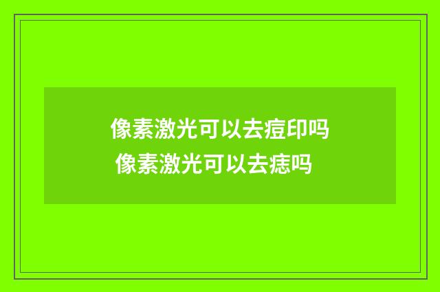 像素激光可以去痘印吗 像素激光可以去痣吗