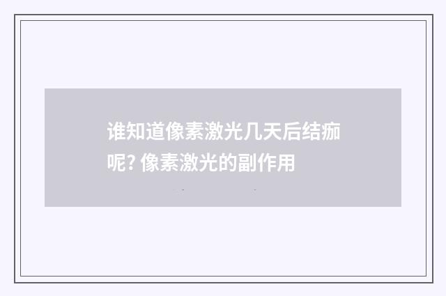 谁知道像素激光几天后结痂呢? 像素激光的副作用