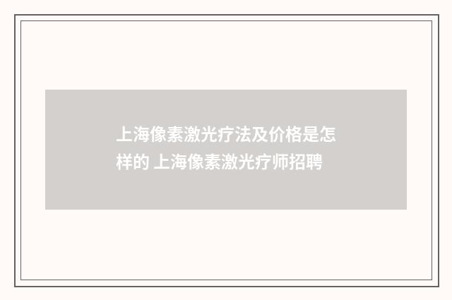 上海像素激光疗法及价格是怎样的 上海像素激光疗师招聘