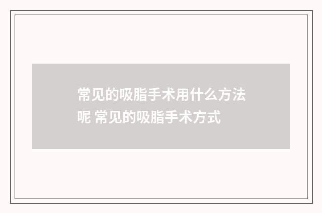 常见的吸脂手术用什么方法呢 常见的吸脂手术方式