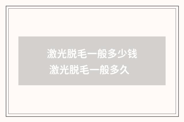 激光脱毛一般多少钱 激光脱毛一般多久