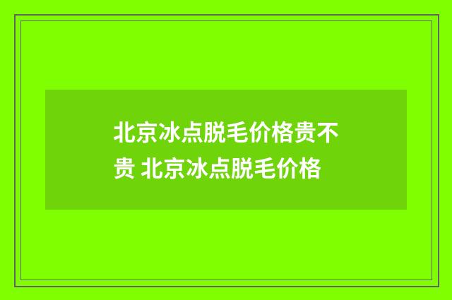 北京冰点脱毛价格贵不贵 北京冰点脱毛价格