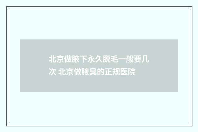 北京做腋下永久脱毛一般要几次 北京做腋臭的正规医院