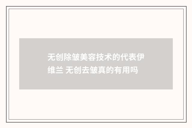 无创除皱美容技术的代表伊维兰 无创去皱真的有用吗