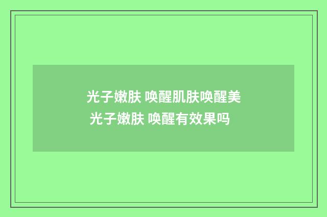 光子嫩肤 唤醒肌肤唤醒美 光子嫩肤 唤醒有效果吗