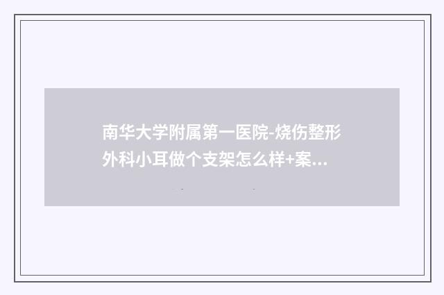 南华大学附属第一医院-烧伤整形外科小耳做个支架怎么样+案例评价-附整形价目表