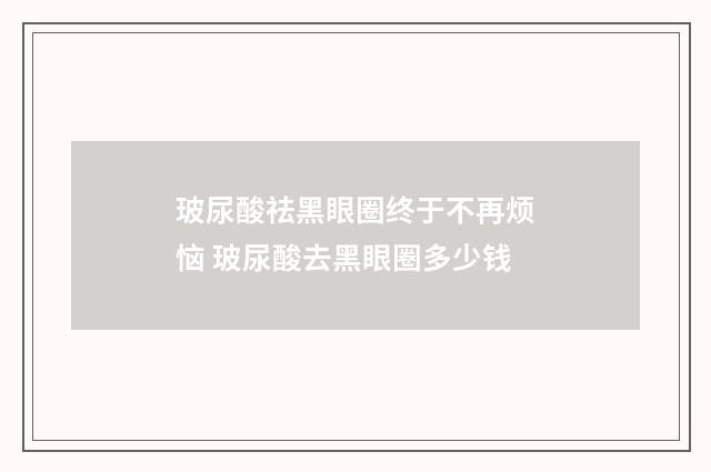 玻尿酸祛黑眼圈终于不再烦恼 玻尿酸去黑眼圈多少钱