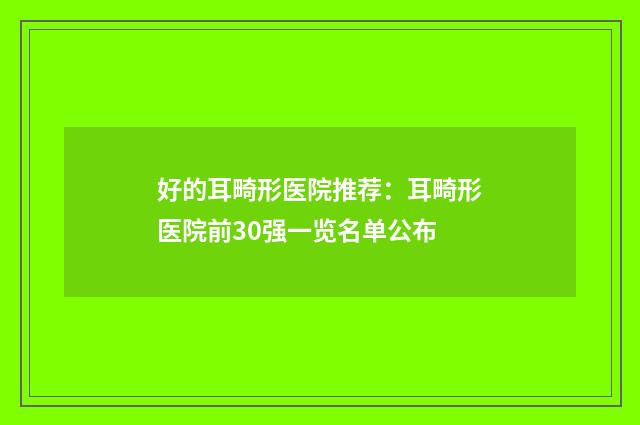 好的耳畸形医院推荐：耳畸形医院前30强一览名单公布