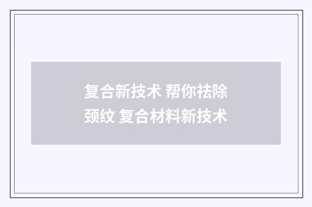 复合新技术 帮你祛除颈纹 复合材料新技术