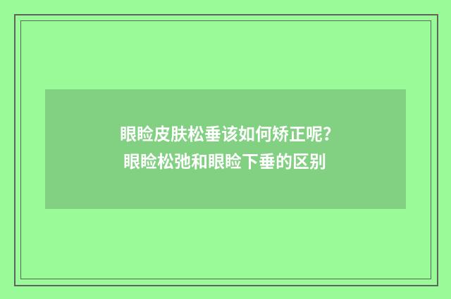 眼睑皮肤松垂该如何矫正呢？ 眼睑松弛和眼睑下垂的区别