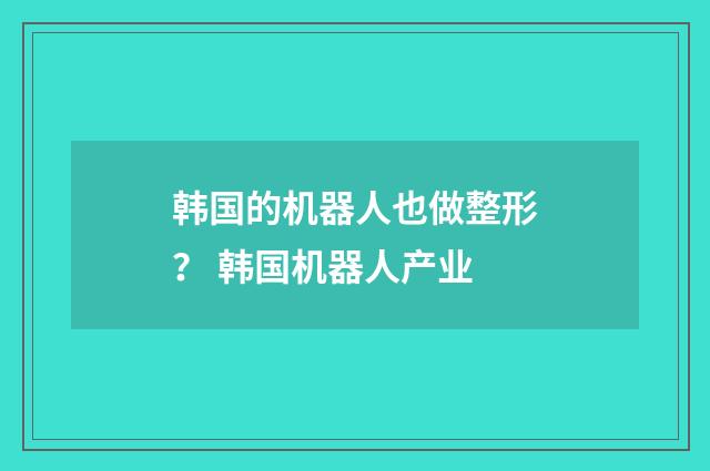 韩国的机器人也做整形？ 韩国机器人产业