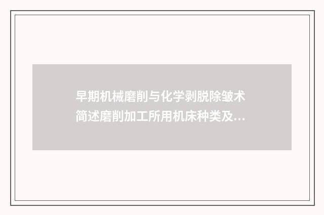 早期机械磨削与化学剥脱除皱术 简述磨削加工所用机床种类及机床特点
