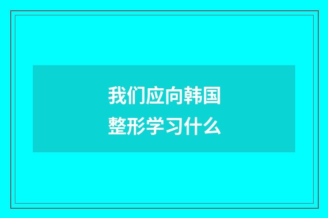 我们应向韩国整形学习什么