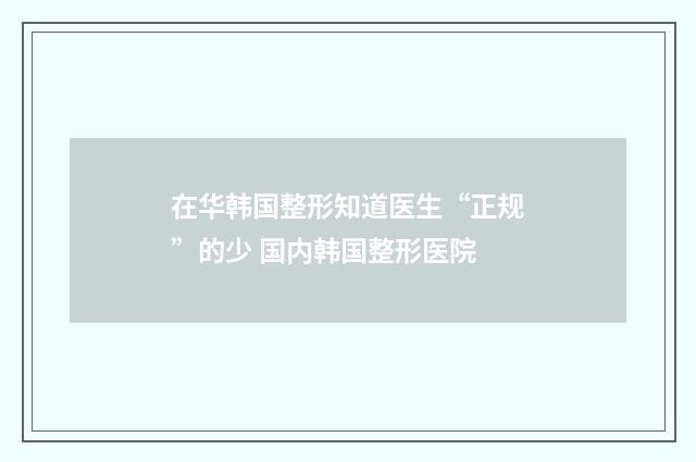 在华韩国整形知道医生“正规”的少 国内韩国整形医院