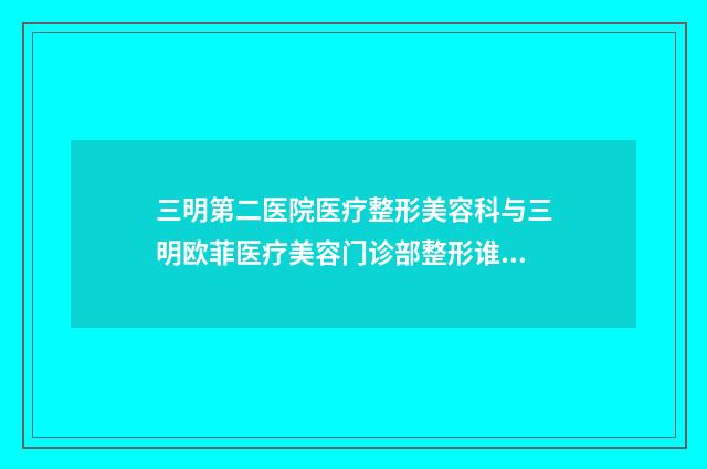 三明第二医院医疗整形美容科与三明欧菲医疗美容门诊部整形谁做的好价格表