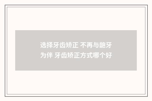 选择牙齿矫正 不再与龅牙为伴 牙齿矫正方式哪个好