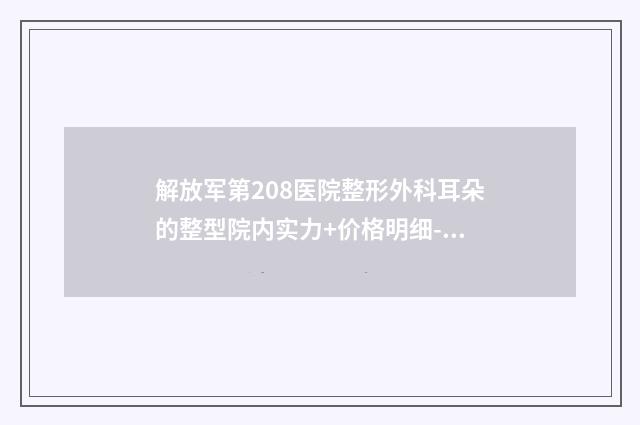 解放军第208医院整形外科耳朵的整型院内实力+价格明细-附整形价格(价目)表