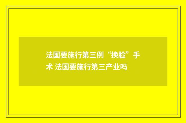 法国要施行第三例“换脸”手术 法国要施行第三产业吗