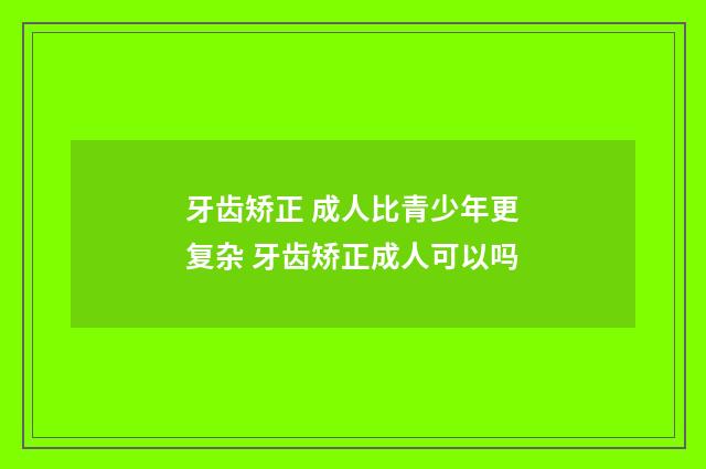 牙齿矫正 成人比青少年更复杂 牙齿矫正成人可以吗