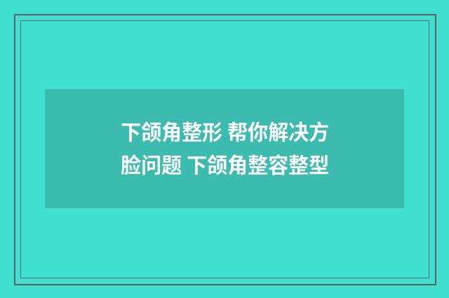 下颌角整形 帮你解决方脸问题 下颌角整容整型