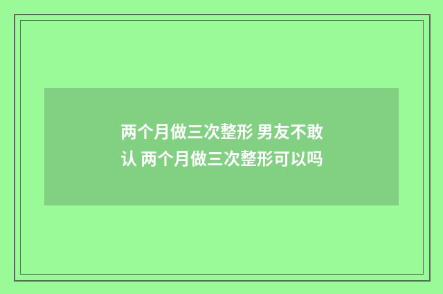 两个月做三次整形 男友不敢认 两个月做三次整形可以吗