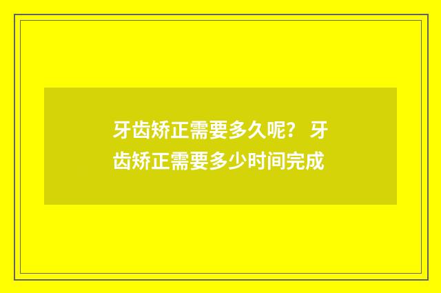 牙齿矫正需要多久呢？ 牙齿矫正需要多少时间完成