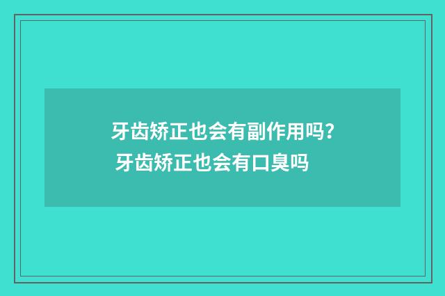 牙齿矫正也会有副作用吗？ 牙齿矫正也会有口臭吗