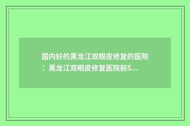 国内好的黑龙江双眼皮修复的医院：黑龙江双眼皮修复医院前50名都是哪几个