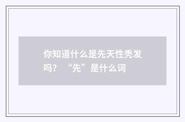 你知道什么是先天性秃发吗？ “先”是什么词