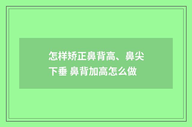 怎样矫正鼻背高、鼻尖下垂 鼻背加高怎么做