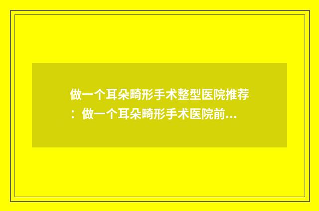 做一个耳朵畸形手术整型医院推荐：做一个耳朵畸形手术医院前30都是这些