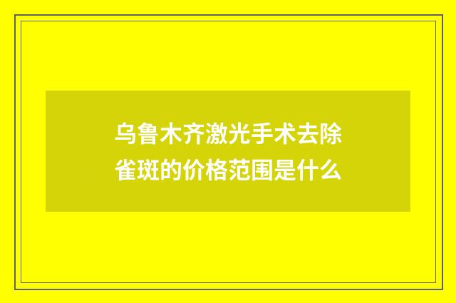 乌鲁木齐激光手术去除雀斑的价格范围是什么