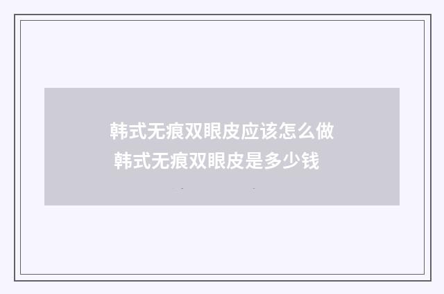 韩式无痕双眼皮应该怎么做 韩式无痕双眼皮是多少钱