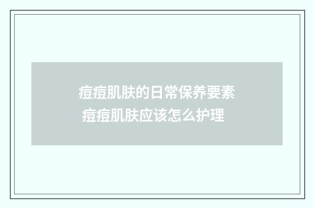 痘痘肌肤的日常保养要素 痘痘肌肤应该怎么护理