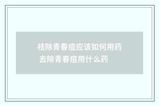 祛除青春痘应该如何用药 去除青春痘用什么药