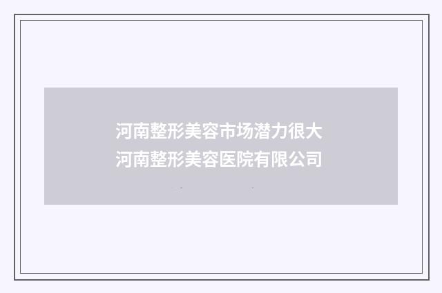 河南整形美容市场潜力很大 河南整形美容医院有限公司