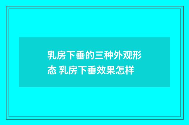 乳房下垂的三种外观形态 乳房下垂效果怎样