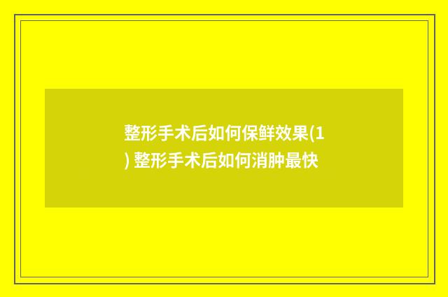 整形手术后如何保鲜效果(1) 整形手术后如何消肿最快