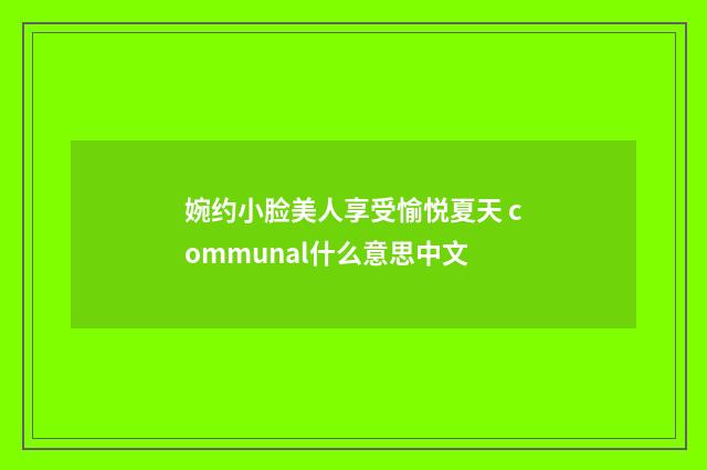 婉约小脸美人享受愉悦夏天 communal什么意思中文