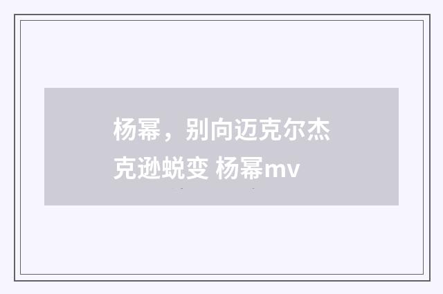 杨幂，别向迈克尔杰克逊蜕变 杨幂mv
