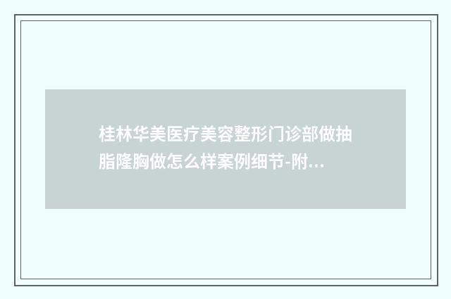 桂林华美医疗美容整形门诊部做抽脂隆胸做怎么样案例细节-附整形价位表