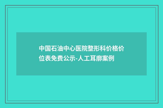 中国石油中心医院整形科价格价位表免费公示-人工耳廓案例