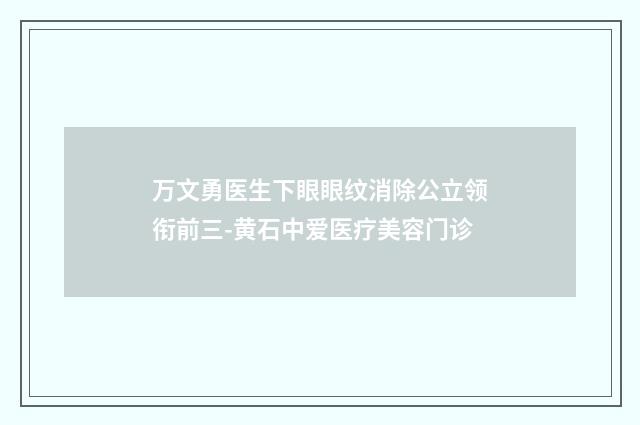 万文勇医生下眼眼纹消除公立领衔前三-黄石中爱医疗美容门诊