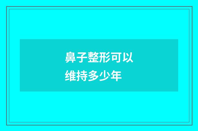 鼻子整形可以维持多少年