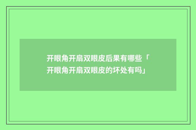 开眼角开扇双眼皮后果有哪些「开眼角开扇双眼皮的坏处有吗」