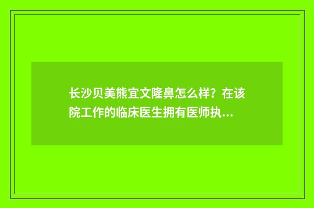 长沙贝美熊宜文隆鼻怎么样？在该院工作的临床医生拥有医师执照 贝美小熊官网